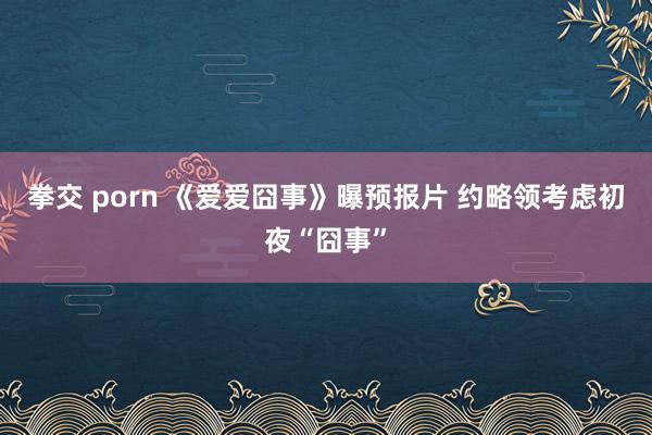 拳交 porn 《爱爱囧事》曝预报片 约略领考虑初夜“囧事”