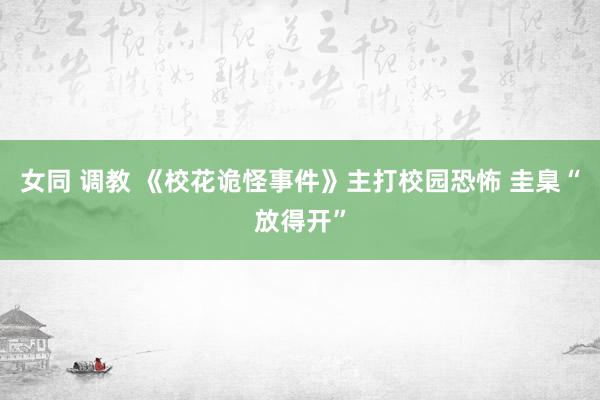 女同 调教 《校花诡怪事件》主打校园恐怖 圭臬“放得开”