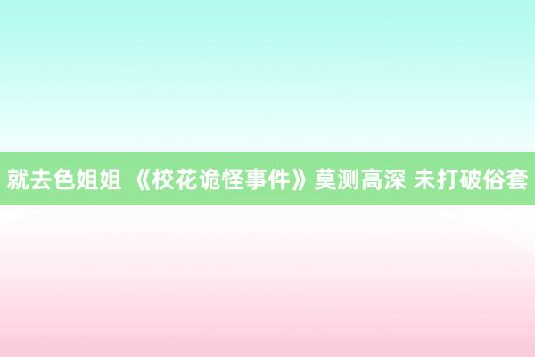 就去色姐姐 《校花诡怪事件》莫测高深 未打破俗套