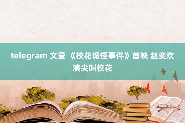 telegram 文爱 《校花诡怪事件》首映 赵奕欢演尖叫校花