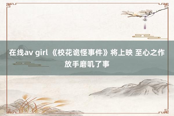 在线av girl 《校花诡怪事件》将上映 至心之作放手磨叽了事