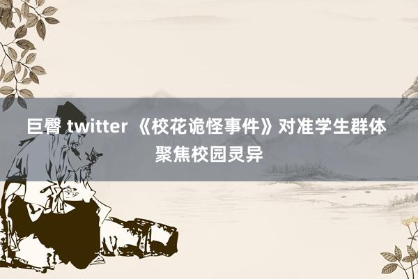 巨臀 twitter 《校花诡怪事件》对准学生群体 聚焦校园灵异