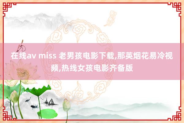 在线av miss 老男孩电影下载，那英烟花易冷视频，热线女孩电影齐备版