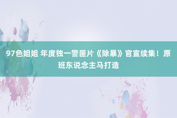 97色姐姐 年度独一警匪片《除暴》官宣续集！原班东说念主马打造