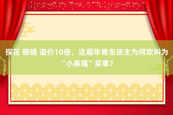 探花 眼镜 溢价10倍，这届年青东谈主为何欢叫为“小鼻嘎”买单？