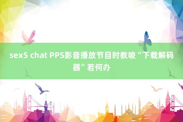 sex5 chat PPS影音播放节目时教唆“下载解码器”若何办