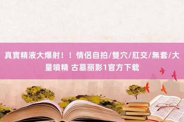 真實精液大爆射！！情侶自拍/雙穴/肛交/無套/大量噴精 古墓丽影1官方下载