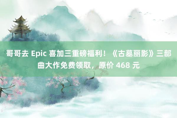 哥哥去 Epic 喜加三重磅福利！《古墓丽影》三部曲大作免费领取，原价 468 元