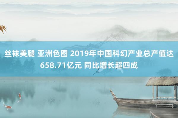 丝袜美腿 亚洲色图 2019年中国科幻产业总产值达658.71亿元 同比增长超四成