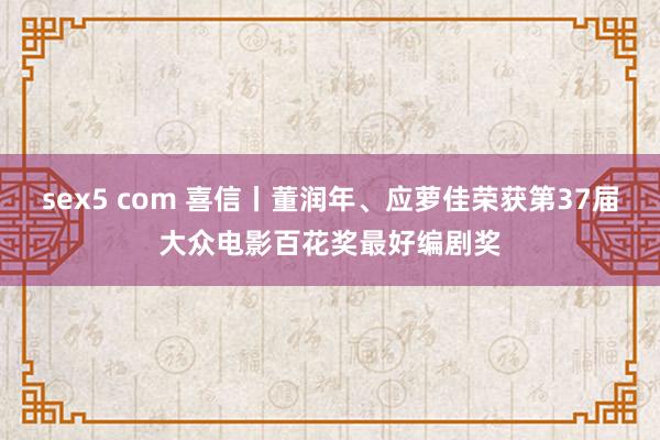 sex5 com 喜信丨董润年、应萝佳荣获第37届大众电影百花奖最好编剧奖