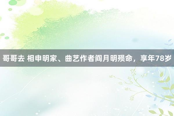 哥哥去 相申明家、曲艺作者阎月明殒命，享年78岁