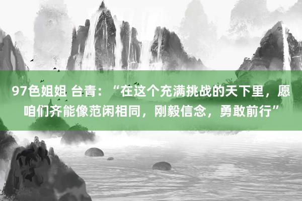 97色姐姐 台青：“在这个充满挑战的天下里，愿咱们齐能像范闲相同，刚毅信念，勇敢前行”