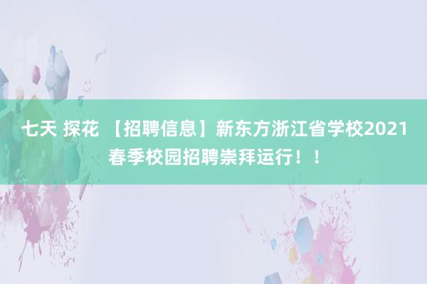 七天 探花 【招聘信息】新东方浙江省学校2021春季校园招聘崇拜运行！！