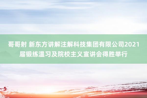 哥哥射 新东方讲解注解科技集团有限公司2021届锻练温习及院校主义宣讲会得胜举行