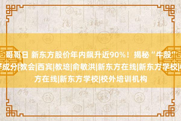 哥哥日 新东方股价年内飙升近90%！揭秘“牛股”背后两大利好成分|教会|西宾|教培|俞敏洪|新东方在线|新东方学校|校外培训机构