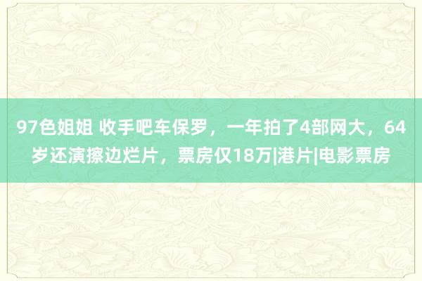 97色姐姐 收手吧车保罗，一年拍了4部网大，64岁还演擦边烂片，票房仅18万|港片|电影票房