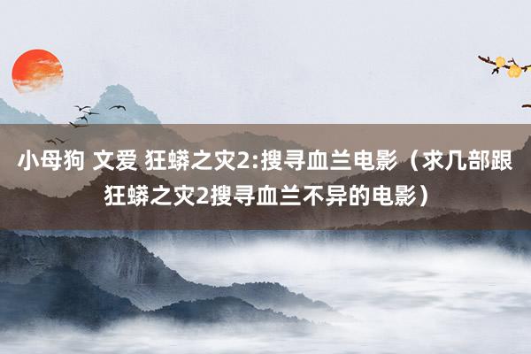 小母狗 文爱 狂蟒之灾2:搜寻血兰电影（求几部跟狂蟒之灾2搜寻血兰不异的电影）