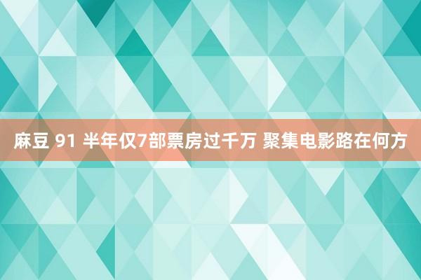 麻豆 91 半年仅7部票房过千万 聚集电影路在何方