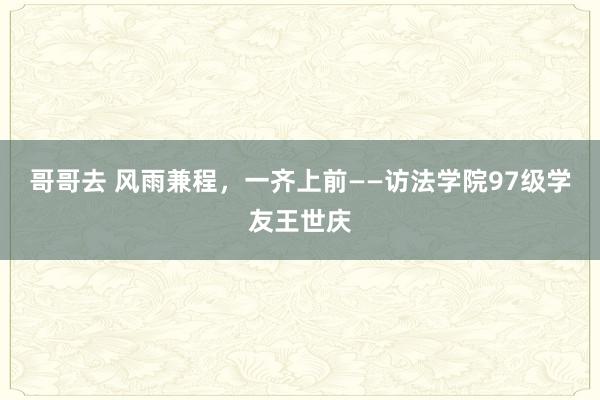 哥哥去 风雨兼程，一齐上前——访法学院97级学友王世庆