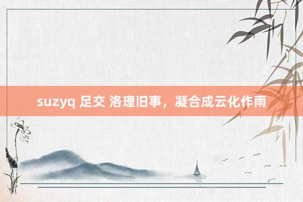 suzyq 足交 洛理旧事，凝合成云化作雨